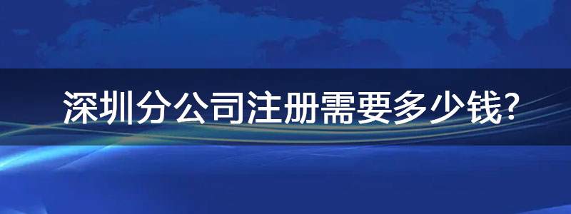 深圳分公司注冊(cè)需要多少錢